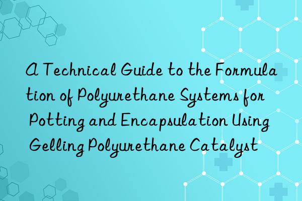 a technical guide to the formulation of polyurethane systems for potting and encapsulation using gelling polyurethane catalyst