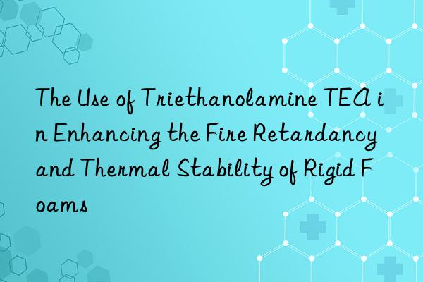 the use of triethanolamine tea in enhancing the fire retardancy and thermal stability of rigid foams