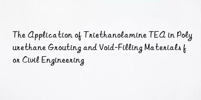 the application of triethanolamine tea in polyurethane grouting and void-filling materials for civil engineering