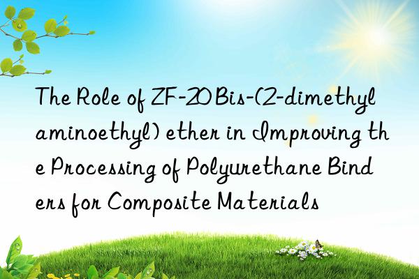 the role of zf-20 bis-(2-dimethylaminoethyl) ether in improving the processing of polyurethane binders for composite materials