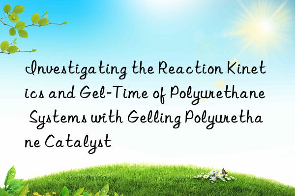investigating the reaction kinetics and gel-time of polyurethane systems with gelling polyurethane catalyst