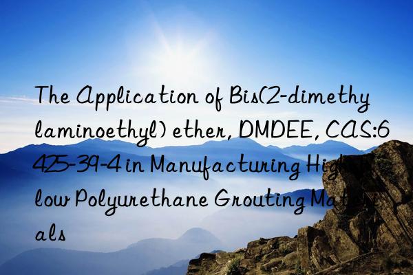 the application of bis(2-dimethylaminoethyl) ether, dmdee, cas:6425-39-4 in manufacturing high-flow polyurethane grouting materials