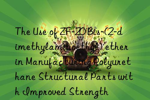 the use of zf-20 bis-(2-dimethylaminoethyl) ether in manufacturing polyurethane structural parts with improved strength