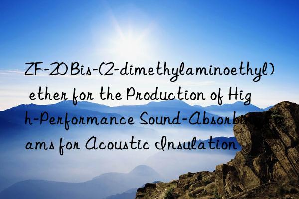zf-20 bis-(2-dimethylaminoethyl) ether for the production of high-performance sound-absorbing foams for acoustic insulation