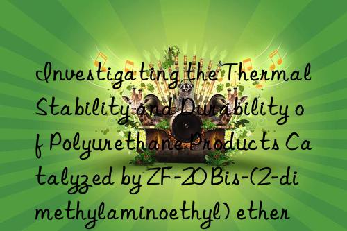 investigating the thermal stability and durability of polyurethane products catalyzed by zf-20 bis-(2-dimethylaminoethyl) ether