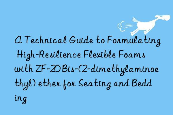 a technical guide to formulating high-resilience flexible foams with zf-20 bis-(2-dimethylaminoethyl) ether for seating and bedding