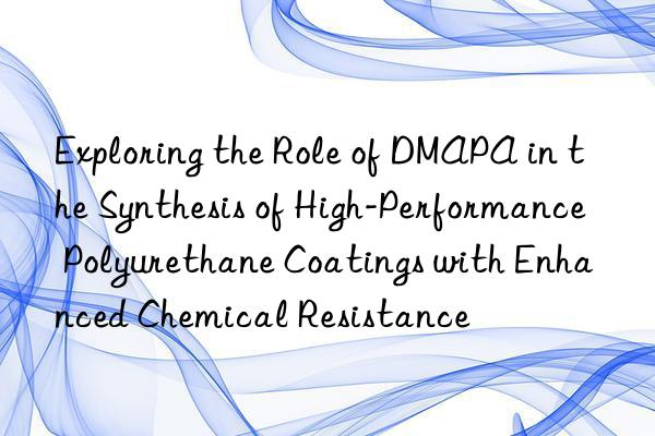 exploring the role of dmapa in the synthesis of high-performance polyurethane coatings with enhanced chemical resistance
