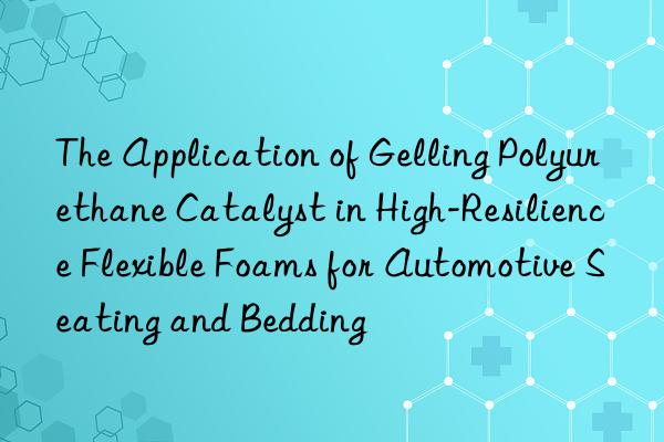 the application of gelling polyurethane catalyst in high-resilience flexible foams for automotive seating and bedding