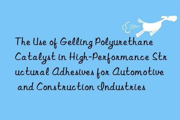 the use of gelling polyurethane catalyst in high-performance structural adhesives for automotive and construction industries