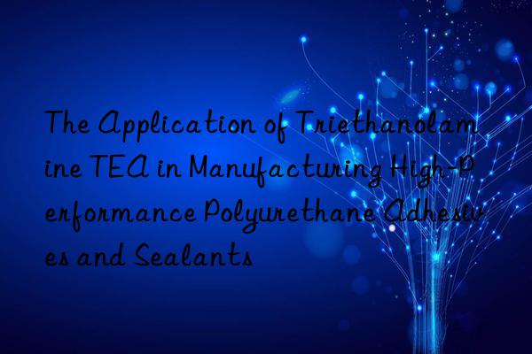the application of triethanolamine tea in manufacturing high-performance polyurethane adhesives and sealants