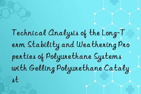 technical analysis of the long-term stability and weathering properties of polyurethane systems with gelling polyurethane catalyst