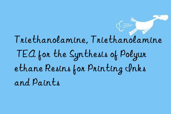 triethanolamine, triethanolamine tea for the synthesis of polyurethane resins for printing inks and paints