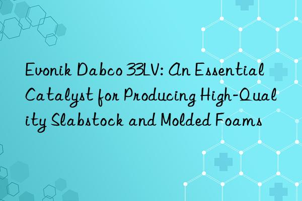  dabco 33lv: an essential catalyst for producing high-quality slabstock and molded foams