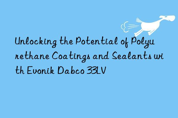 unlocking the potential of polyurethane coatings and sealants with  dabco 33lv