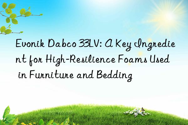  dabco 33lv: a key ingredient for high-resilience foams used in furniture and bedding