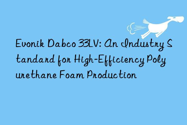  dabco 33lv: an industry standard for high-efficiency polyurethane foam production
