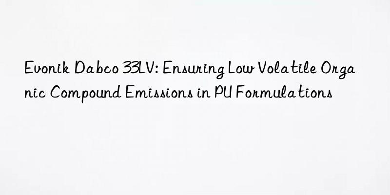  dabco 33lv: ensuring low volatile organic compound emissions in pu formulations