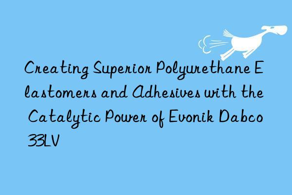 creating superior polyurethane elastomers and adhesives with the catalytic power of  dabco 33lv