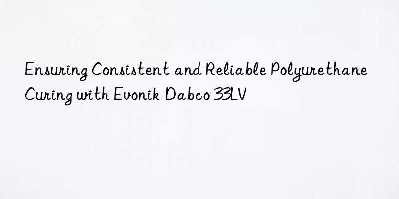 ensuring consistent and reliable polyurethane curing with  dabco 33lv