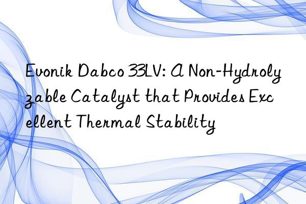  dabco 33lv: a non-hydrolyzable catalyst that provides excellent thermal stability
