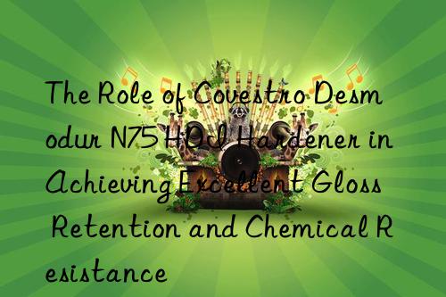 the role of  desmodur n75 hdi hardener in achieving excellent gloss retention and chemical resistance