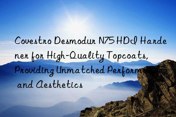  desmodur n75 hdi hardener for high-quality topcoats, providing unmatched performance and aesthetics