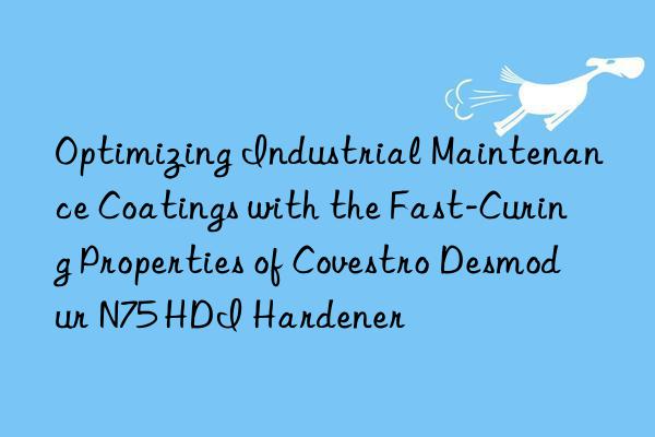 optimizing industrial maintenance coatings with the fast-curing properties of  desmodur n75 hdi hardener