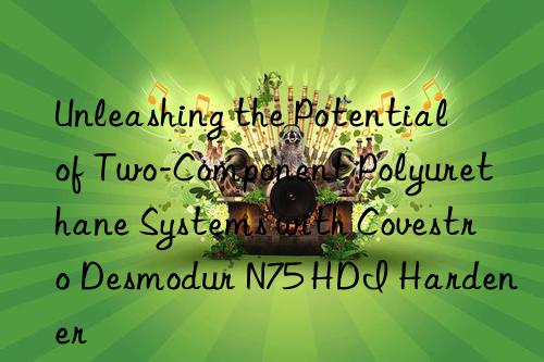 unleashing the potential of two-component polyurethane systems with  desmodur n75 hdi hardener
