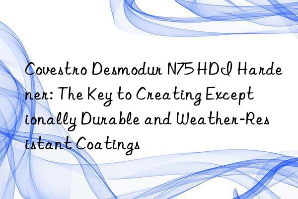  desmodur n75 hdi hardener: the key to creating exceptionally durable and weather-resistant coatings