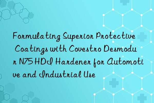 formulating superior protective coatings with  desmodur n75 hdi hardener for automotive and industrial use