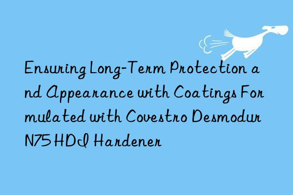 ensuring long-term protection and appearance with coatings formulated with  desmodur n75 hdi hardener