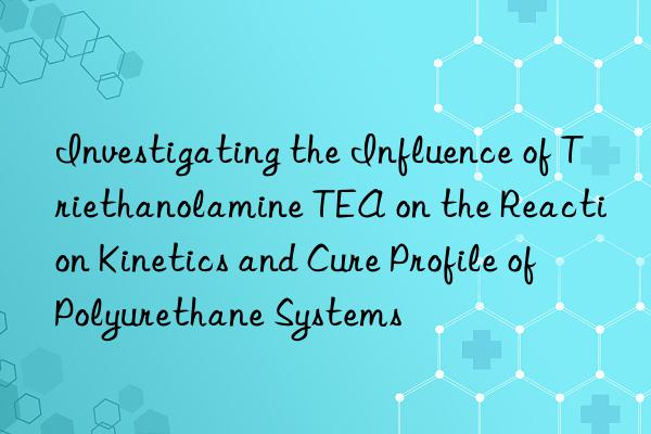 investigating the influence of triethanolamine tea on the reaction kinetics and cure profile of polyurethane systems