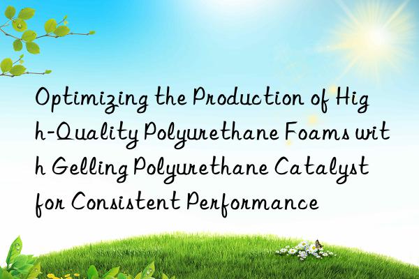 optimizing the production of high-quality polyurethane foams with gelling polyurethane catalyst for consistent performance