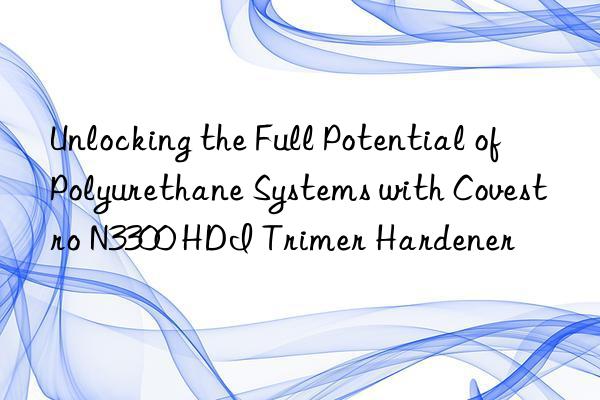 unlocking the full potential of polyurethane systems with  n3300 hdi trimer hardener