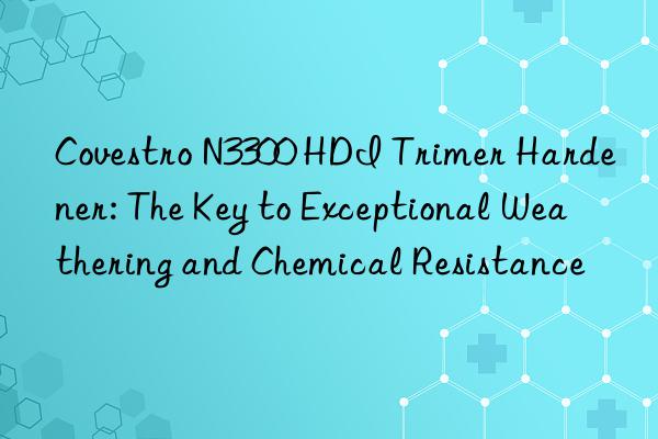  n3300 hdi trimer hardener: the key to exceptional weathering and chemical resistance