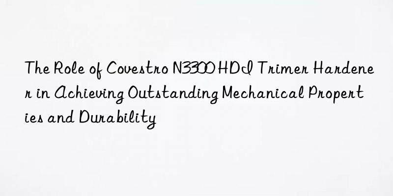the role of  n3300 hdi trimer hardener in achieving outstanding mechanical properties and durability