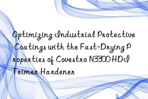 optimizing industrial protective coatings with the fast-drying properties of  n3300 hdi trimer hardener