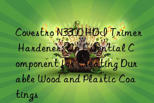 n3300 hdi trimer hardener: an essential component for creating durable wood and plastic coatings