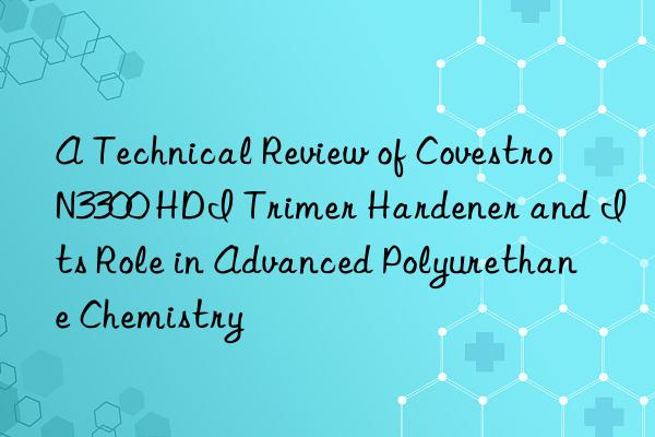 a technical review of  n3300 hdi trimer hardener and its role in advanced polyurethane chemistry