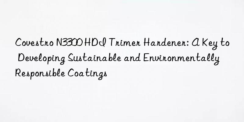  n3300 hdi trimer hardener: a key to developing sustainable and environmentally responsible coatings