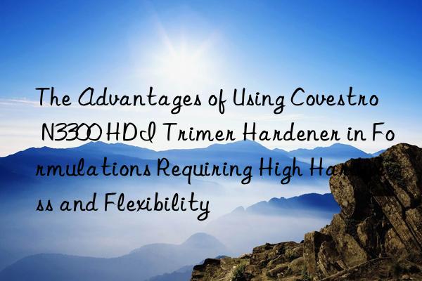 the advantages of using  n3300 hdi trimer hardener in formulations requiring high hardness and flexibility