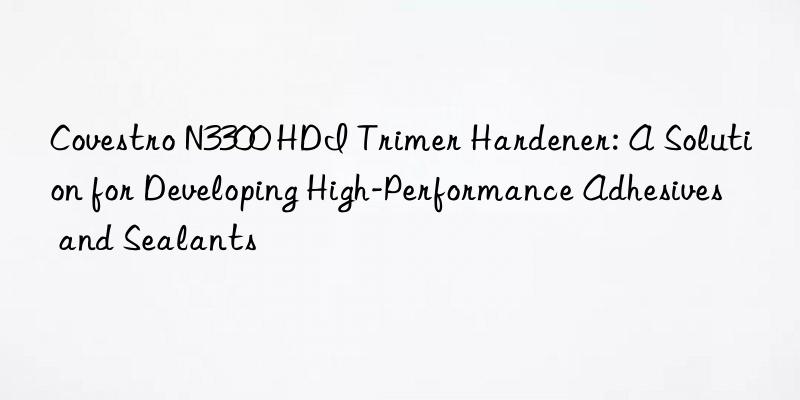  n3300 hdi trimer hardener: a solution for developing high-performance adhesives and sealants