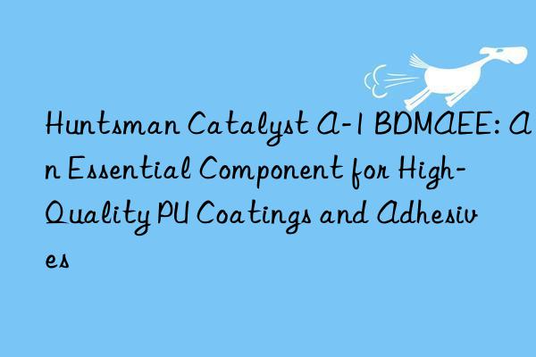  catalyst a-1 bdmaee: an essential component for high-quality pu coatings and adhesives