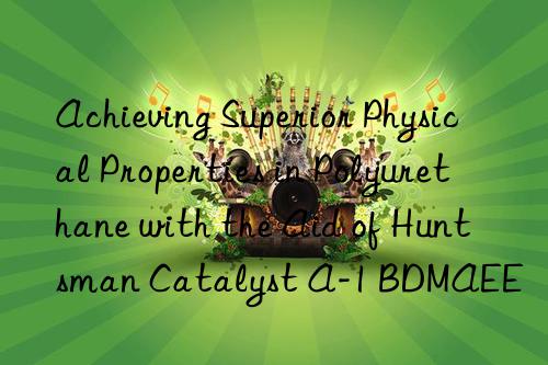 achieving superior physical properties in polyurethane with the aid of  catalyst a-1 bdmaee