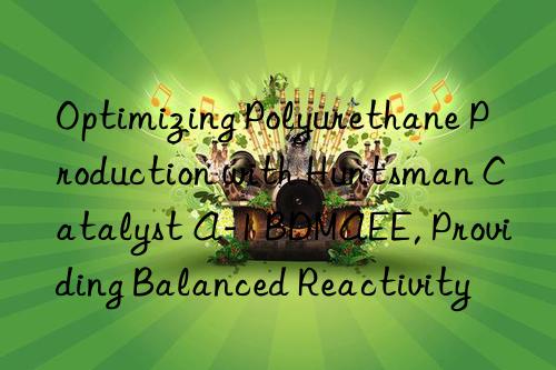 optimizing polyurethane production with  catalyst a-1 bdmaee, providing balanced reactivity