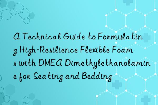 a technical guide to formulating high-resilience flexible foams with dmea dimethylethanolamine for seating and bedding