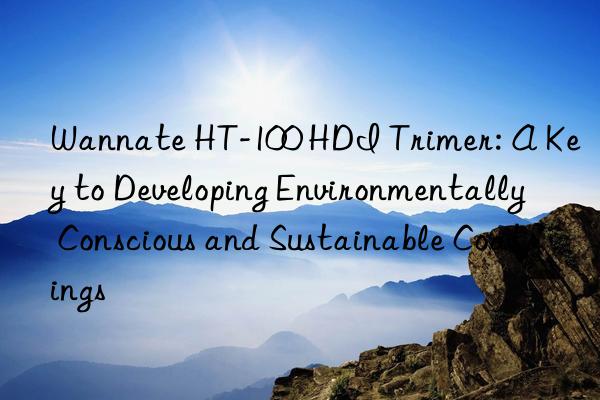 wannate ht-100 hdi trimer: a key to developing environmentally conscious and sustainable coatings