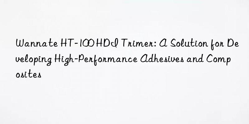 wannate ht-100 hdi trimer: a solution for developing high-performance adhesives and composites