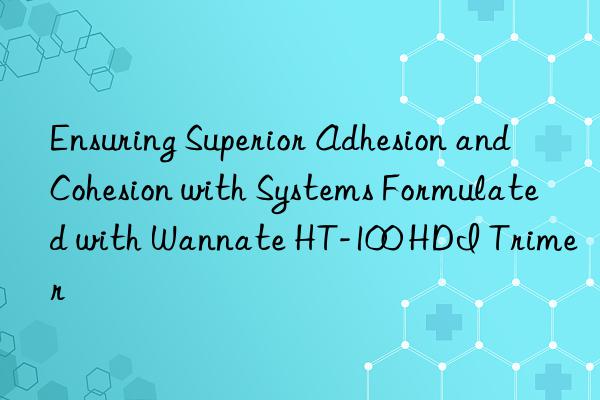 ensuring superior adhesion and cohesion with systems formulated with wannate ht-100 hdi trimer