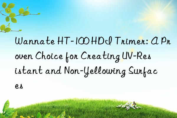 wannate ht-100 hdi trimer: a proven choice for creating uv-resistant and non-yellowing surfaces